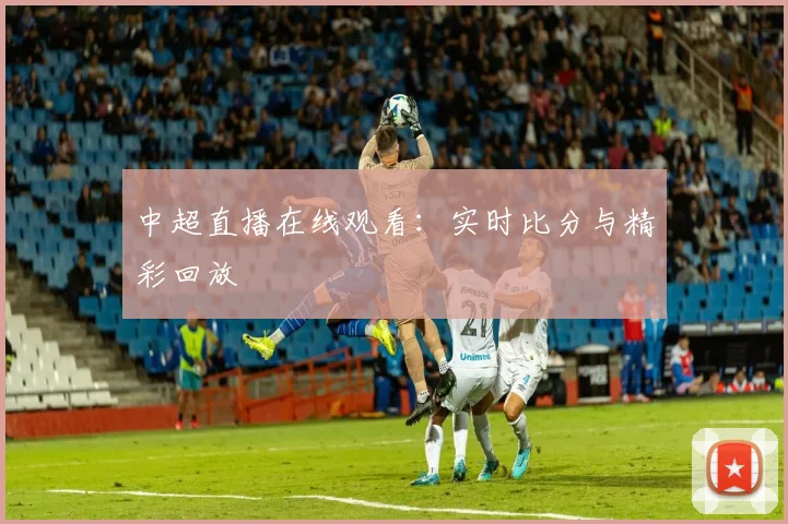 中超直播在线观看:实时比分与精彩回放