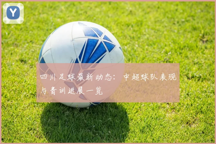 四川足球最新动态:中超球队表现与青训进展一览