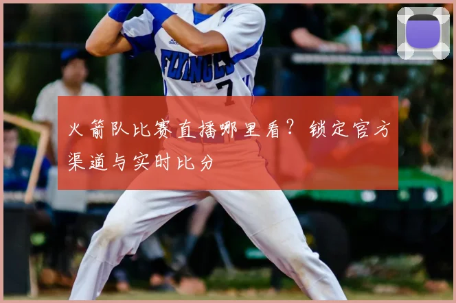 火箭队比赛直播哪里看？锁定官方渠道与实时比分