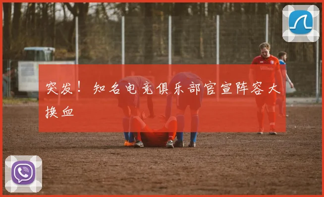 突发！知名电竞俱乐部官宣阵容大换血