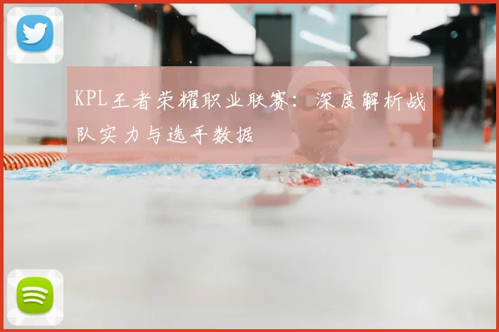 KPL王者荣耀职业联赛：深度解析战队实力与选手数据