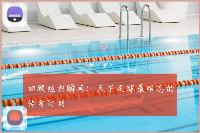 回顾经典瞬间：天下足球最难忘的传奇时刻
