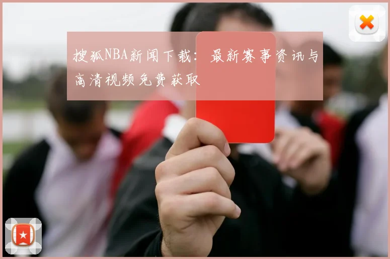 搜狐NBA新闻下载:最新赛事资讯与高清视频免费获取