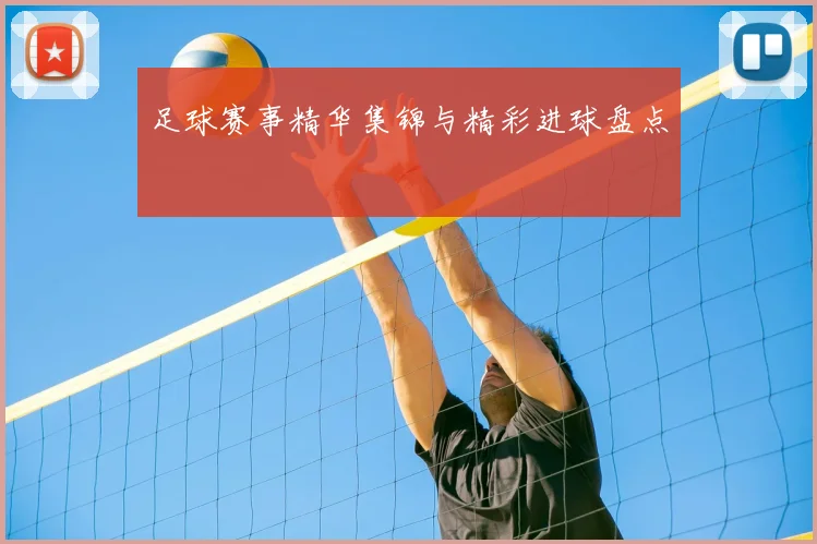 足球赛事精华集锦与精彩进球盘点