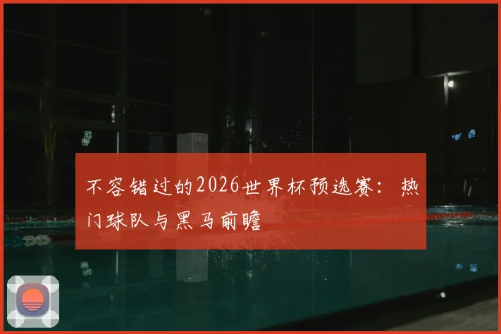 不容错过的2026世界杯预选赛：热门球队与黑马前瞻