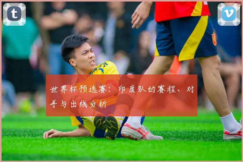 世界杯预选赛:印度队的赛程、对手与出线分析