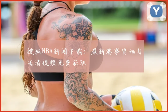 搜狐NBA新闻下载:最新赛事资讯与高清视频免费获取