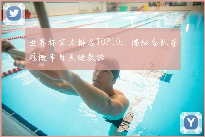 世界杯实力排名TOP10：揭秘各队夺冠概率与关键数据