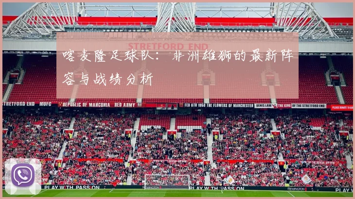 喀麦隆足球队：非洲雄狮的最新阵容与战绩分析