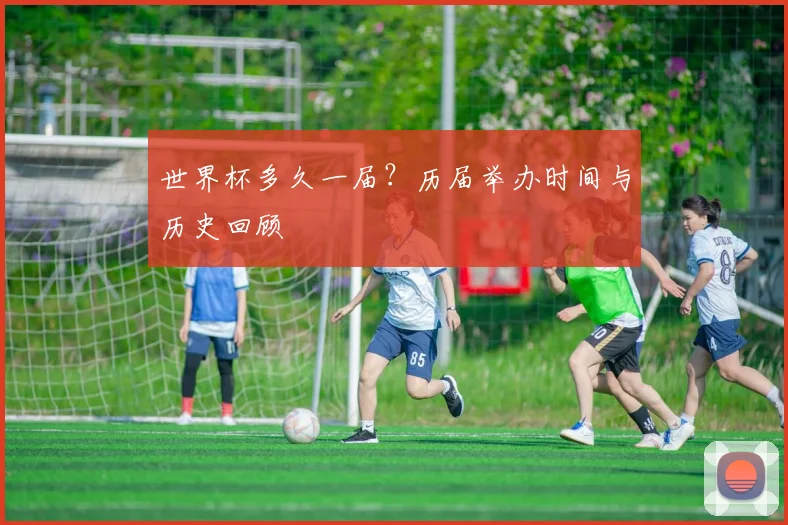 世界杯多久一届？历届举办时间与历史回顾