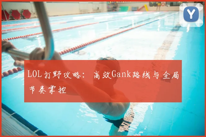 LOL打野攻略：高效Gank路线与全局节奏掌控