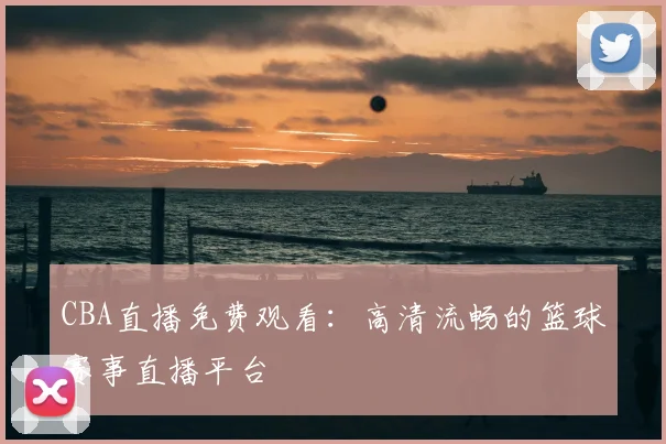 CBA直播免费观看：高清流畅的篮球赛事直播平台