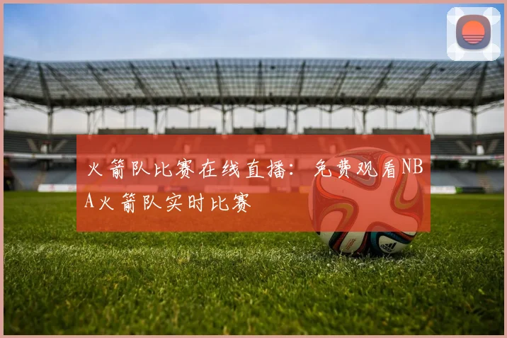 火箭队比赛在线直播：免费观看NBA火箭队实时比赛