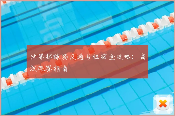 世界杯球场交通与住宿全攻略：高效观赛指南