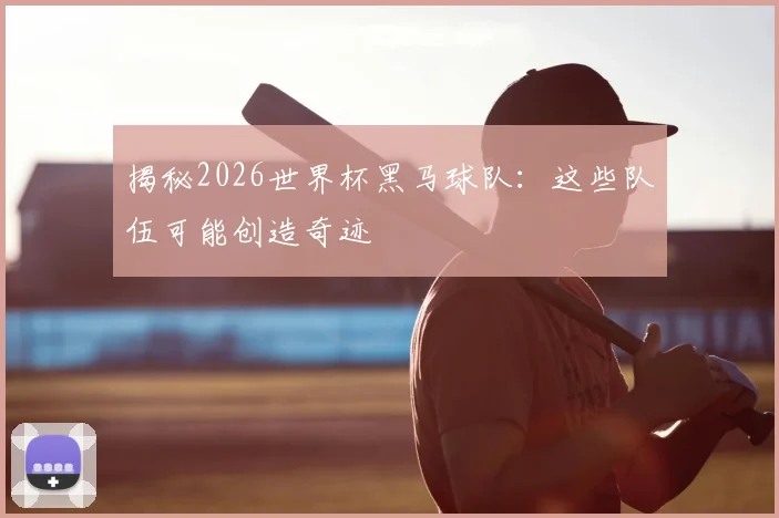 揭秘2026世界杯黑马球队：这些队伍可能创造奇迹