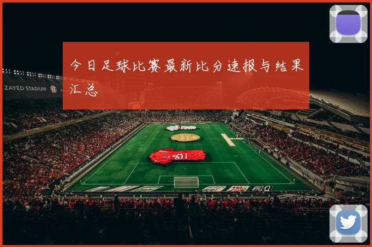 今日足球比赛最新比分速报与结果汇总