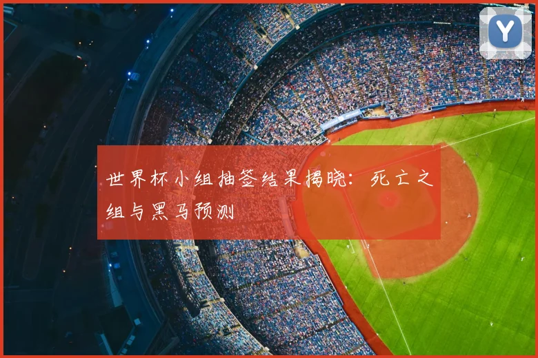 世界杯小组抽签结果揭晓：死亡之组与黑马预测