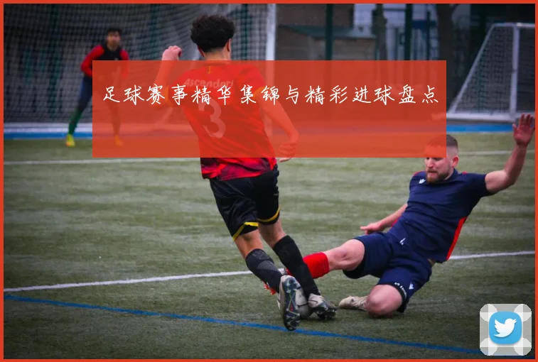 足球赛事精华集锦与精彩进球盘点